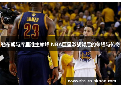 勒布朗与库里谁主巅峰 NBA巨星激战背后的荣耀与传奇