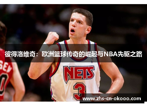 彼得洛维奇：欧洲篮球传奇的崛起与NBA先驱之路